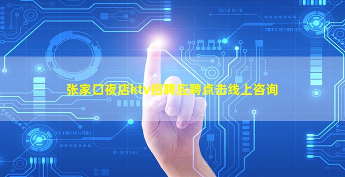 张家口夜店ktv招聘应聘点击线上咨询