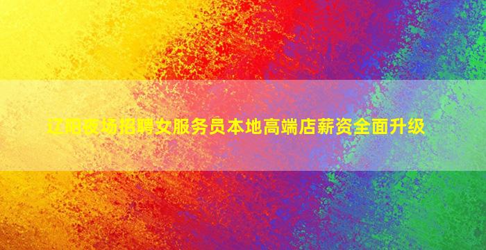 辽阳夜场招聘女服务员本地高端店薪资全面升级